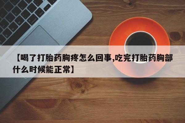 流产药网上怎么购买【喝了打胎药胸疼怎么回事,吃完打胎药胸部什么时候能正常】