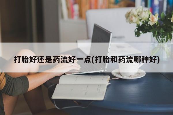 流产药网上怎么购买打胎好还是药流好一点(打胎和药流哪种好)