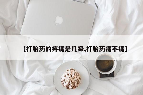 流产药网上怎么购买【打胎药的疼痛是几级,打胎药痛不痛】