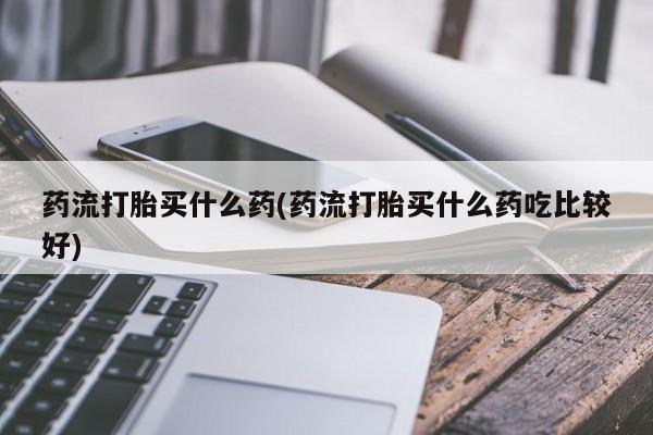 流产药网上怎么购买药流打胎买什么药(药流打胎买什么药吃比较好)