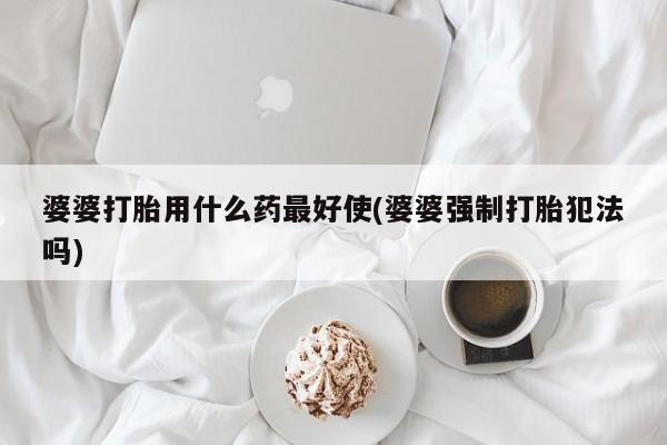 流产药网上怎么购买婆婆打胎用什么药最好使(婆婆强制打胎犯法吗)