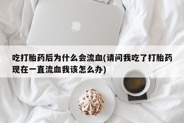 流产药网上怎么购买吃打胎药后为什么会流血(请问我吃了打胎药现在一直流血我该怎么办)