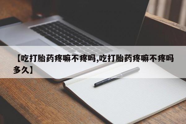 流产药网上怎么购买【吃打胎药疼嘛不疼吗,吃打胎药疼嘛不疼吗多久】