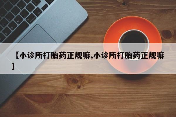 流产药网上怎么购买【小诊所打胎药正规嘛,小诊所打胎药正规嘛】