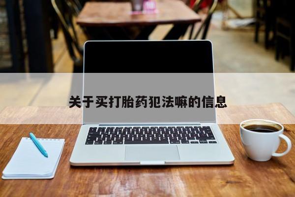 流产药网上怎么购买关于买打胎药犯法嘛的信息