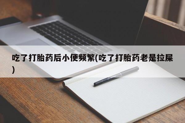 流产药网上怎么购买吃了打胎药后小便频繁(吃了打胎药老是拉屎)