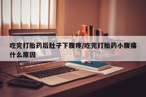 流产药网上怎么购买吃完打胎药后肚子下腹疼/吃完打胎药小腹痛什么原因