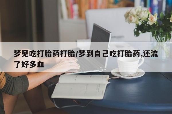 流产药网上怎么购买梦见吃打胎药打胎/梦到自己吃打胎药,还流了好多血