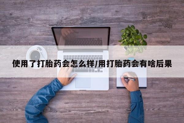 流产药网上怎么购买使用了打胎药会怎么样/用打胎药会有啥后果