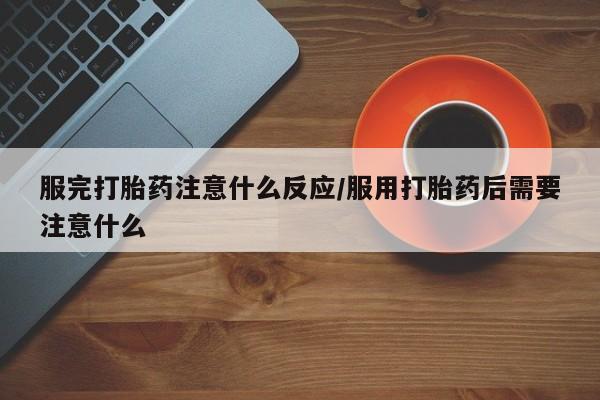 流产药网上怎么购买服完打胎药注意什么反应/服用打胎药后需要注意什么