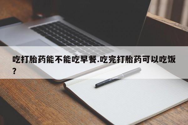 流产药网上怎么购买吃打胎药能不能吃早餐.吃完打胎药可以吃饭？