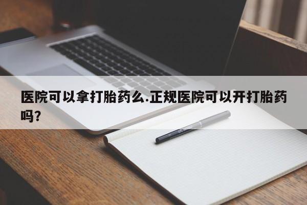流产药网上怎么购买医院可以拿打胎药么.正规医院可以开打胎药吗？