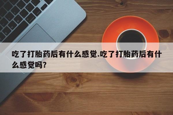 流产药网上怎么购买吃了打胎药后有什么感觉.吃了打胎药后有什么感觉吗？