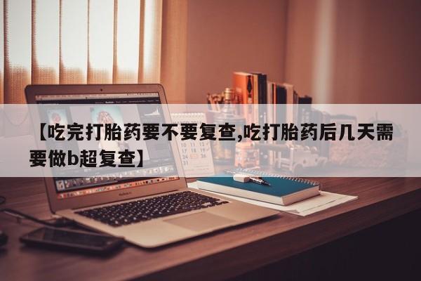 流产药网上怎么购买【吃完打胎药要不要复查,吃打胎药后几天需要做b超复查】