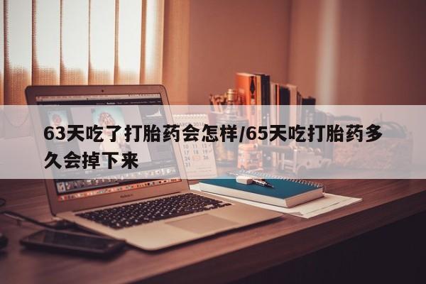流产药网上怎么购买63天吃了打胎药会怎样/65天吃打胎药多久会掉下来