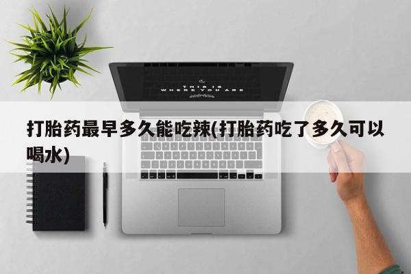 流产药网上怎么购买打胎药最早多久能吃辣(打胎药吃了多久可以喝水)