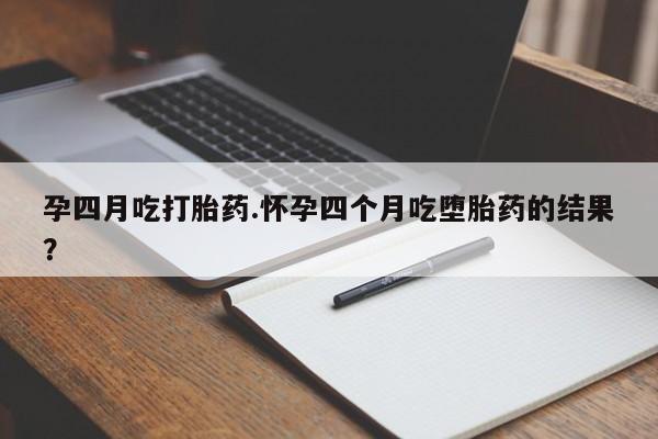 流产药网上怎么购买孕四月吃打胎药.怀孕四个月吃堕胎药的结果？