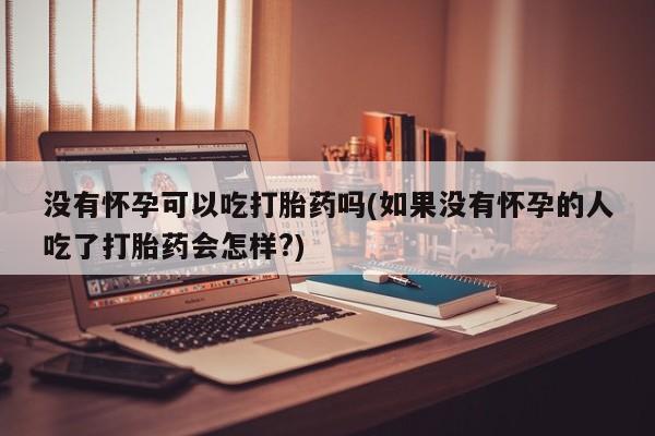 流产药网上怎么购买没有怀孕可以吃打胎药吗(如果没有怀孕的人吃了打胎药会怎样?)