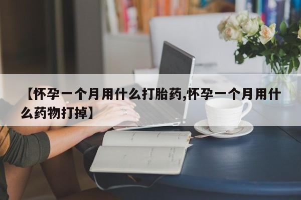 流产药网上怎么购买【怀孕一个月用什么打胎药,怀孕一个月用什么药物打掉】