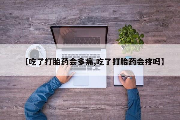 流产药网上怎么购买【吃了打胎药会多痛,吃了打胎药会疼吗】