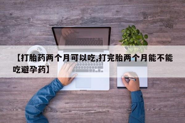 流产药网上怎么购买【打胎药两个月可以吃,打完胎两个月能不能吃避孕药】
