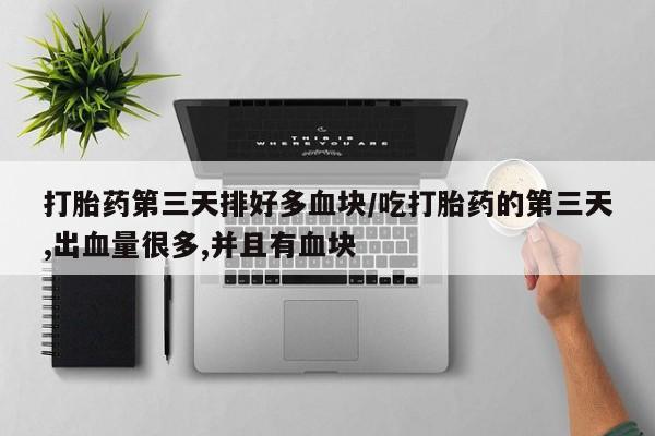 流产药网上怎么购买打胎药第三天排好多血块/吃打胎药的第三天,出血量很多,并且有血块