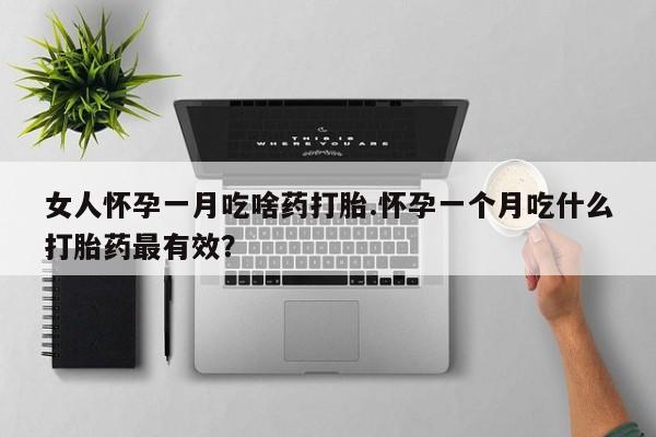 流产药网上怎么购买女人怀孕一月吃啥药打胎.怀孕一个月吃什么打胎药最有效？