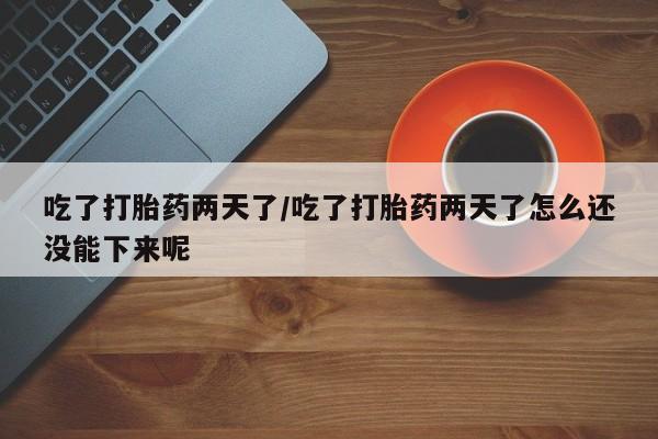 流产药网上怎么购买吃了打胎药两天了/吃了打胎药两天了怎么还没能下来呢