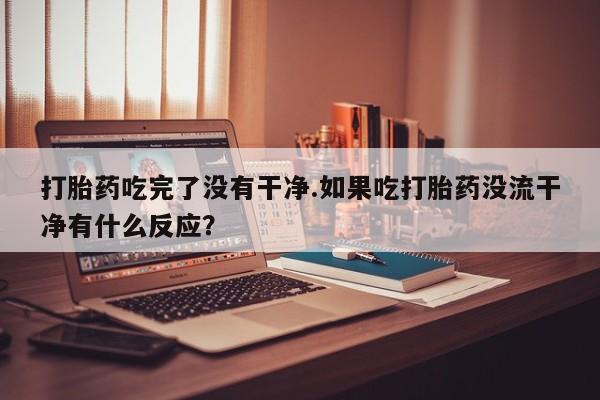 流产药网上怎么购买打胎药吃完了没有干净.如果吃打胎药没流干净有什么反应？