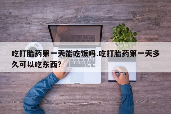 流产药网上怎么购买吃打胎药第一天能吃饭吗.吃打胎药第一天多久可以吃东西？