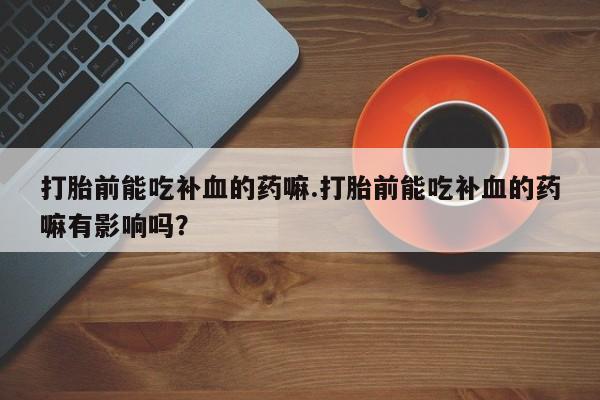流产药网上怎么购买打胎前能吃补血的药嘛.打胎前能吃补血的药嘛有影响吗？
