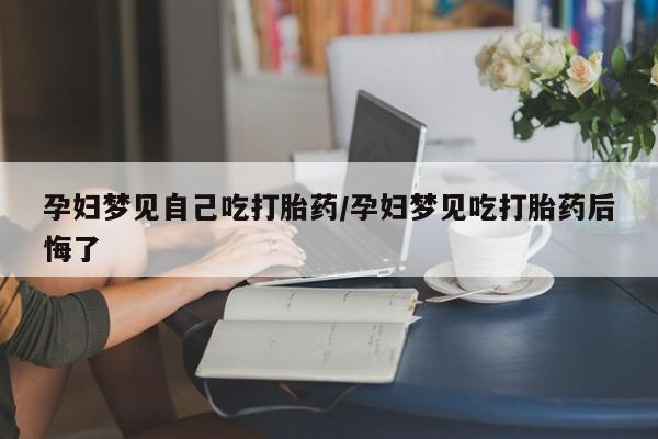流产药网上怎么购买孕妇梦见自己吃打胎药/孕妇梦见吃打胎药后悔了