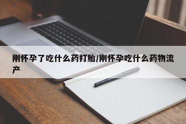 流产药网上怎么购买刚怀孕了吃什么药打胎/刚怀孕吃什么药物流产