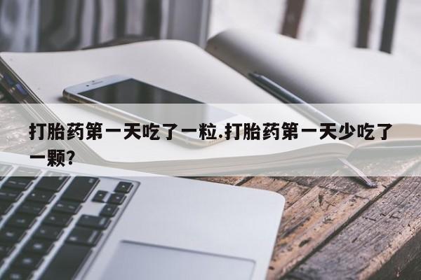 流产药网上怎么购买打胎药第一天吃了一粒.打胎药第一天少吃了一颗？