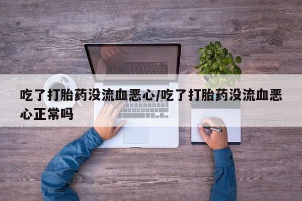 流产药网上怎么购买吃了打胎药没流血恶心/吃了打胎药没流血恶心正常吗