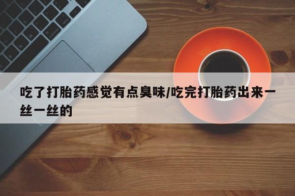 流产药网上怎么购买吃了打胎药感觉有点臭味/吃完打胎药出来一丝一丝的