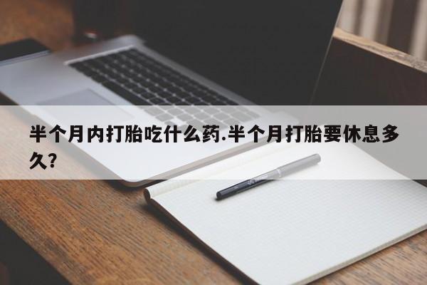 流产药网上怎么购买半个月内打胎吃什么药.半个月打胎要休息多久？