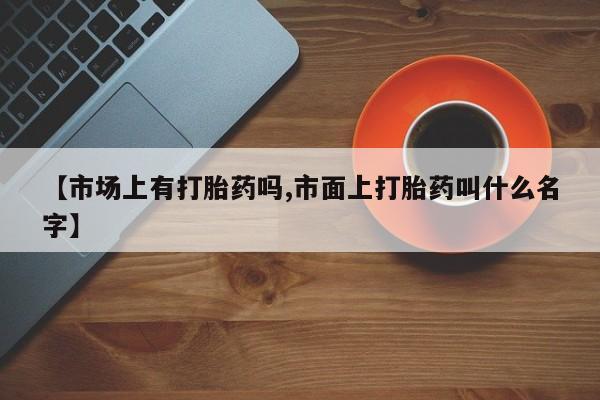 流产药网上怎么购买【市场上有打胎药吗,市面上打胎药叫什么名字】