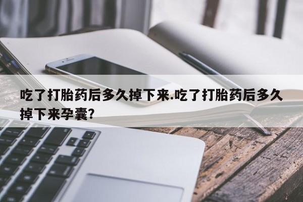 流产药网上怎么购买吃了打胎药后多久掉下来.吃了打胎药后多久掉下来孕囊？