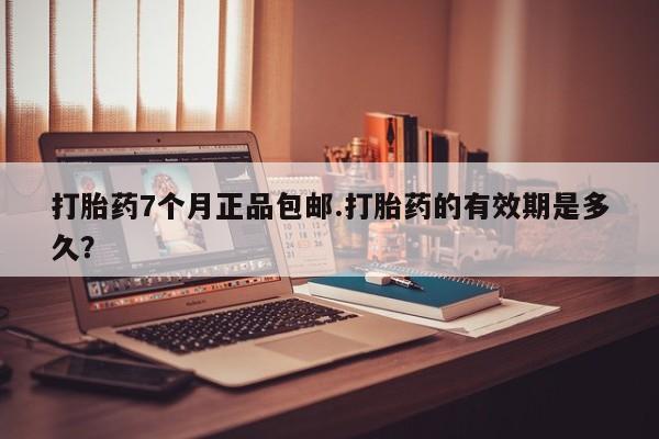 流产药网上怎么购买打胎药7个月正品包邮.打胎药的有效期是多久？