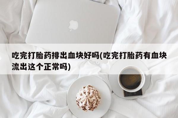 流产药网上怎么购买吃完打胎药排出血块好吗(吃完打胎药有血块流出这个正常吗)