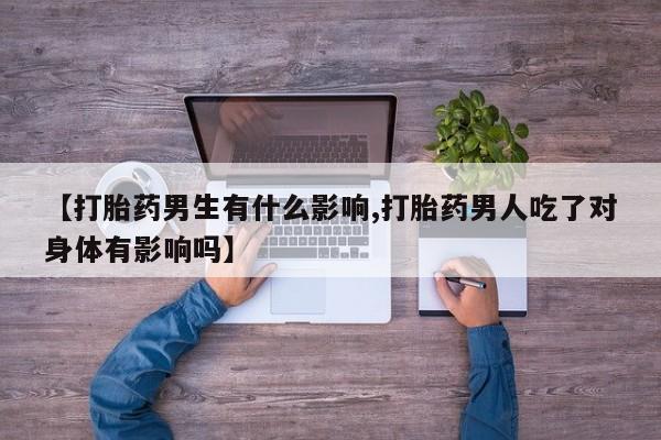 流产药网上怎么购买【打胎药男生有什么影响,打胎药男人吃了对身体有影响吗】