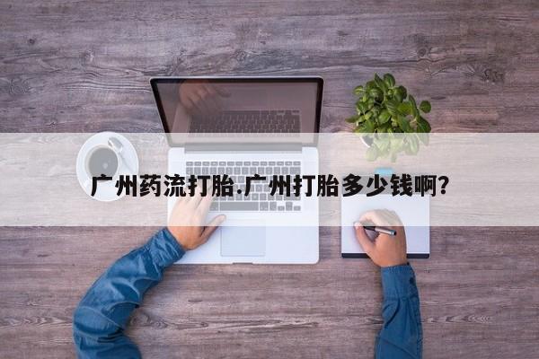流产药网上怎么购买广州药流打胎.广州打胎多少钱啊？