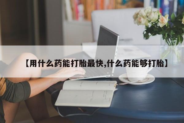 流产药网上怎么购买【用什么药能打胎最快,什么药能够打胎】