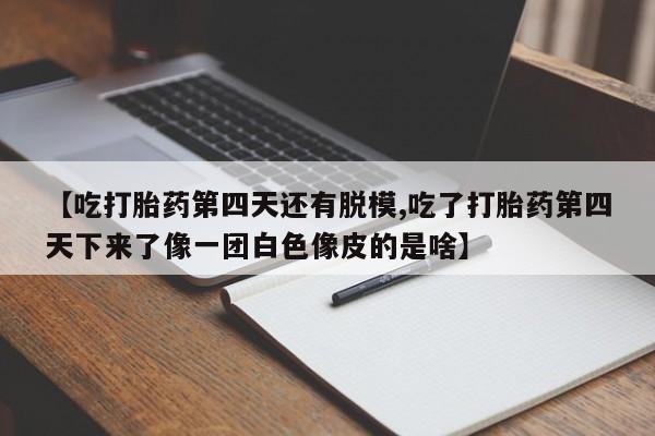 流产药网上怎么购买【吃打胎药第四天还有脱模,吃了打胎药第四天下来了像一团白色像皮的是啥】