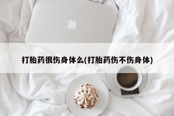 流产药网上怎么购买打胎药很伤身体么(打胎药伤不伤身体)