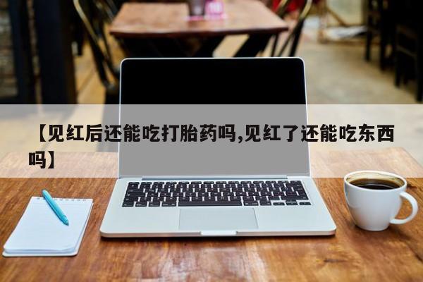 流产药网上怎么购买【见红后还能吃打胎药吗,见红了还能吃东西吗】