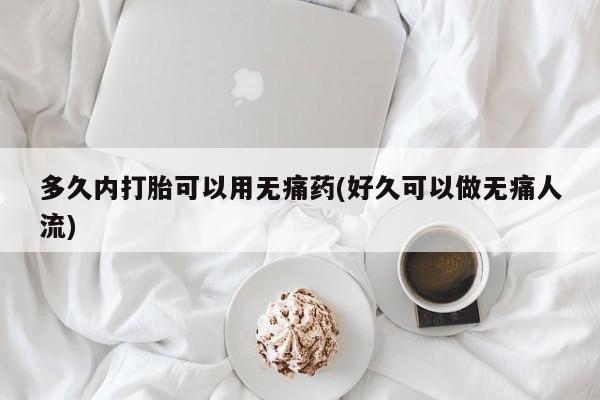 流产药网上怎么购买多久内打胎可以用无痛药(好久可以做无痛人流)