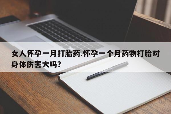 流产药网上怎么购买女人怀孕一月打胎药.怀孕一个月药物打胎对身体伤害大吗？