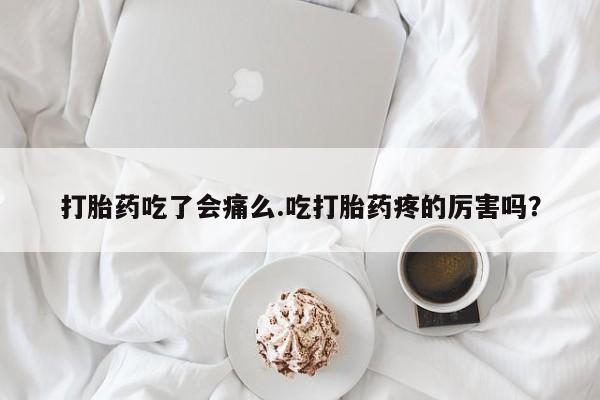 流产药网上怎么购买打胎药吃了会痛么.吃打胎药疼的厉害吗？